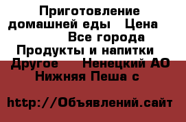 Приготовление домашней еды › Цена ­ 3 500 - Все города Продукты и напитки » Другое   . Ненецкий АО,Нижняя Пеша с.